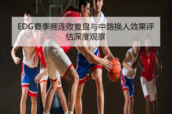 EDG夏季赛连败复盘与中路换人效果评估深度观察