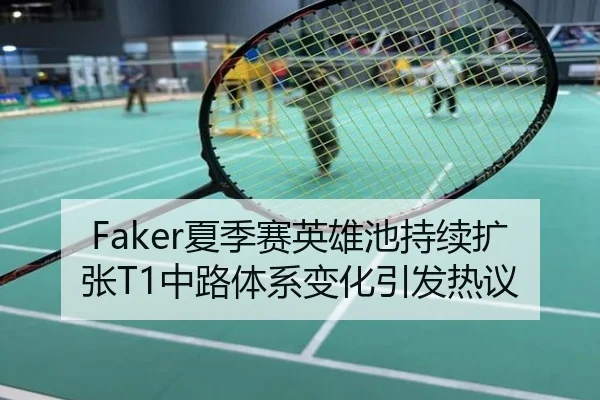 Faker夏季赛英雄池持续扩张T1中路体系变化引发热议