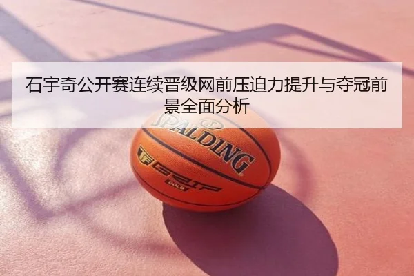 石宇奇公开赛连续晋级网前压迫力提升与夺冠前景全面分析