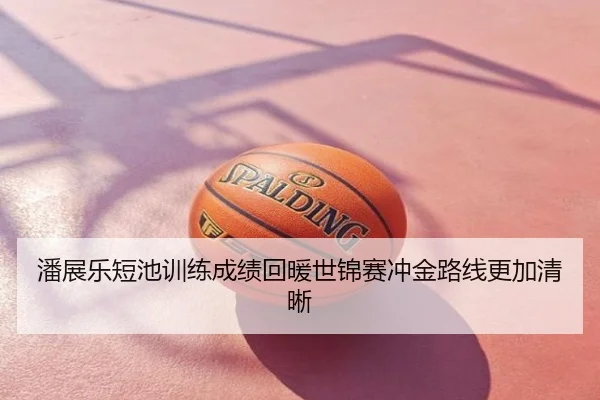 潘展乐短池训练成绩回暖世锦赛冲金路线更加清晰