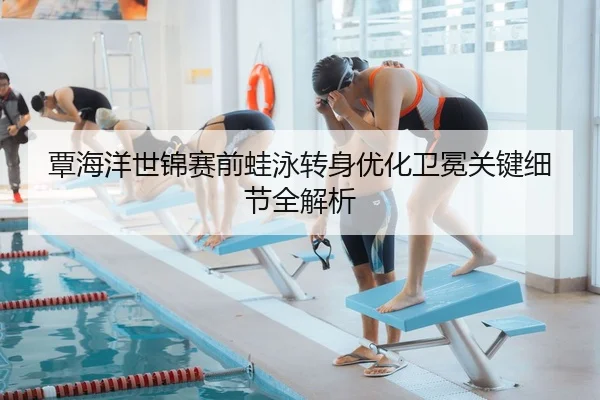 覃海洋世锦赛前蛙泳转身优化卫冕关键细节全解析