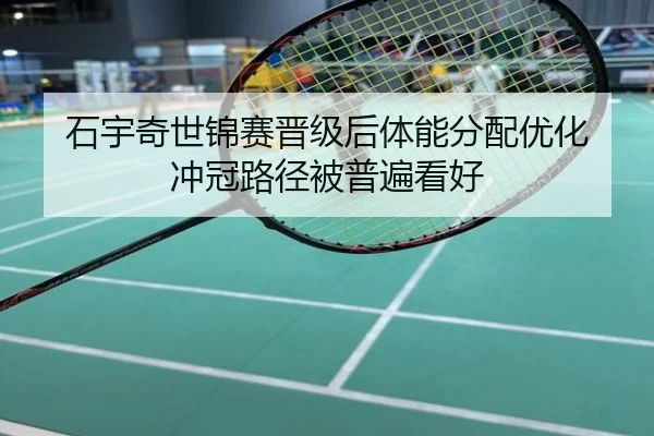 石宇奇世锦赛晋级后体能分配优化 冲冠路径被普遍看好