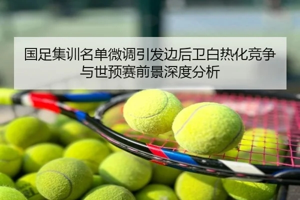 国足集训名单微调引发边后卫白热化竞争与世预赛前景深度分析